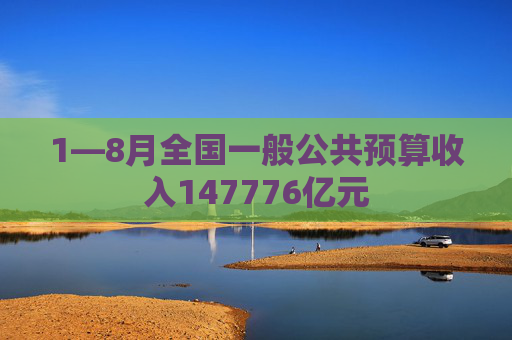 1—8月全国一般公共预算收入147776亿元