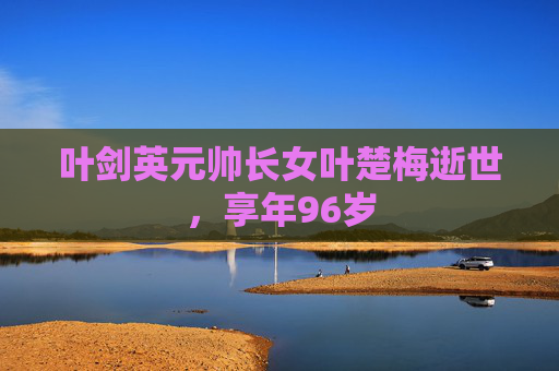 叶剑英元帅长女叶楚梅逝世，享年96岁