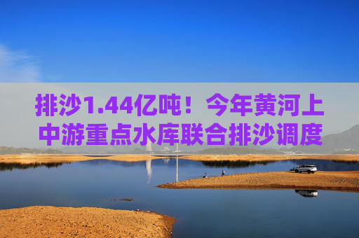 排沙1.44亿吨！今年黄河上中游重点水库联合排沙调度结束