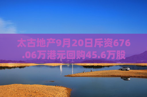 太古地产9月20日斥资676.06万港元回购45.6万股