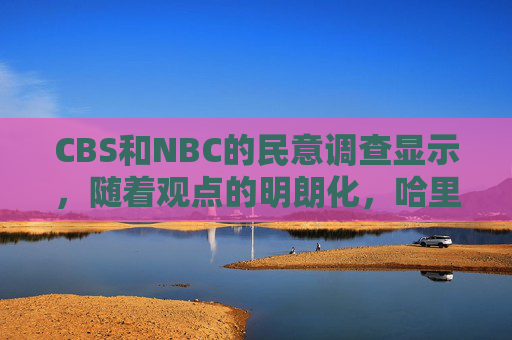 CBS和NBC的民意调查显示，随着观点的明朗化，哈里斯在和特朗普的选举竞争中取得了优势