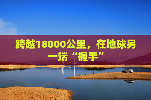 跨越18000公里，在地球另一端“握手”