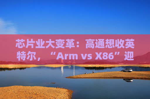 芯片业大变革：高通想收英特尔，“Arm vs X86”迎来大结局？