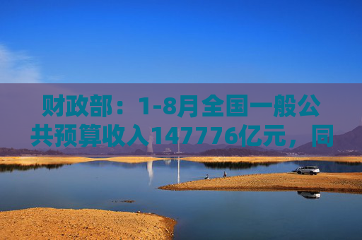 财政部：1-8月全国一般公共预算收入147776亿元，同比下降2.6%