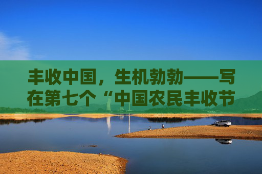 丰收中国，生机勃勃——写在第七个“中国农民丰收节”到来之际