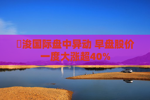 朸浚国际盘中异动 早盘股价一度大涨超40%