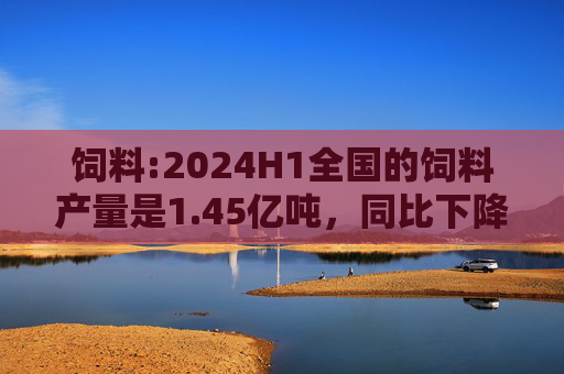 饲料:2024H1全国的饲料产量是1.45亿吨，同比下降4.1%