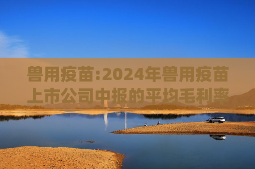 兽用疫苗:2024年兽用疫苗上市公司中报的平均毛利率是47.4%，环比下降1pct