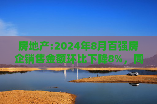 房地产:2024年8月百强房企销售金额环比下降8%，同比下滑30%