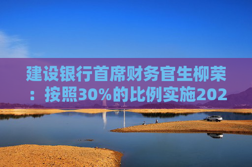 建设银行首席财务官生柳荣：按照30%的比例实施2024年中期分红 计划在2025年元旦后春节前实施