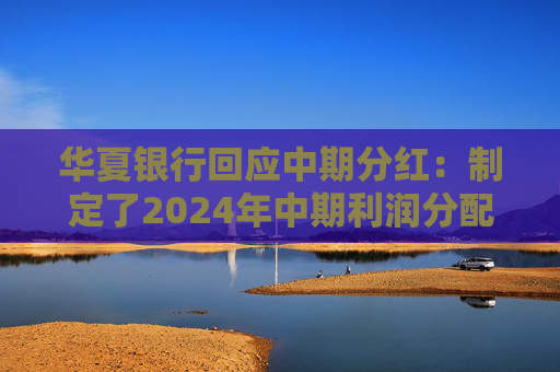 华夏银行回应中期分红：制定了2024年中期利润分配预案，拟10派1