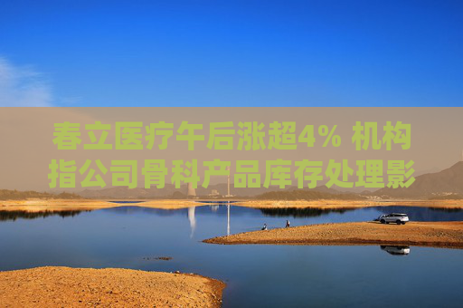 春立医疗午后涨超4% 机构指公司骨科产品库存处理影响业绩