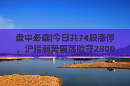 盘中必读|今日共74股涨停，沪指弱势震荡险守2800点，电子烟、华为概念走高