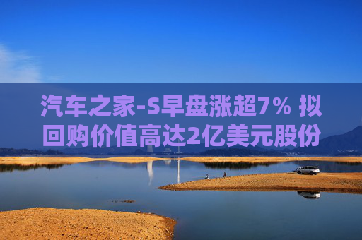 汽车之家-S早盘涨超7% 拟回购价值高达2亿美元股份