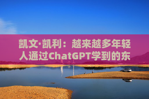 凯文·凯利：越来越多年轻人通过ChatGPT学到的东西比在学校的更多