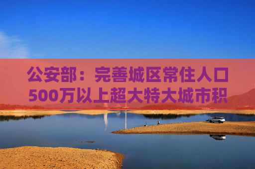 公安部：完善城区常住人口500万以上超大特大城市积分落户政策