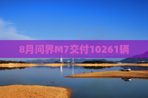 8月问界M7交付10261辆