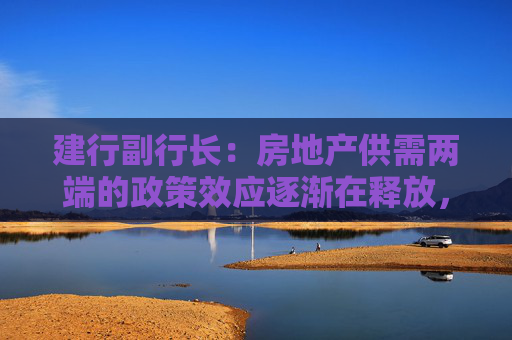 建行副行长：房地产供需两端的政策效应逐渐在释放，房地产市场出现了积极变化