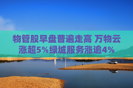 物管股早盘普遍走高 万物云涨超5%绿城服务涨逾4%