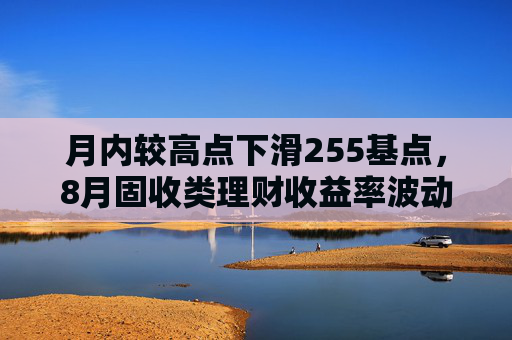 月内较高点下滑255基点，8月固收类理财收益率波动加剧