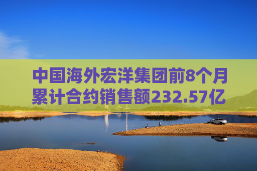 中国海外宏洋集团前8个月累计合约销售额232.57亿元 按年下跌25.8%