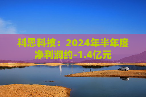 科思科技：2024年半年度净利润约-1.4亿元