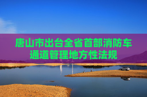 唐山市出台全省首部消防车通道管理地方性法规