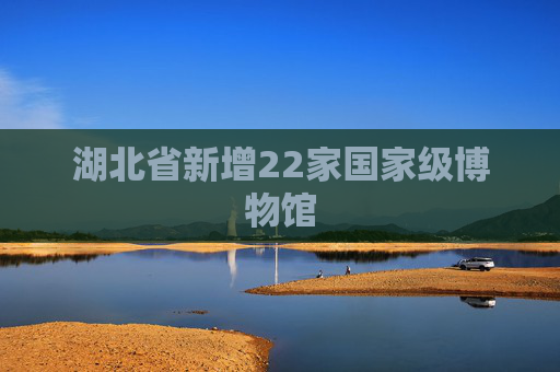 湖北省新增22家国家级博物馆