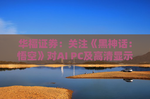 华福证券：关注《黑神话：悟空》对AI PC及高清显示行业的带动