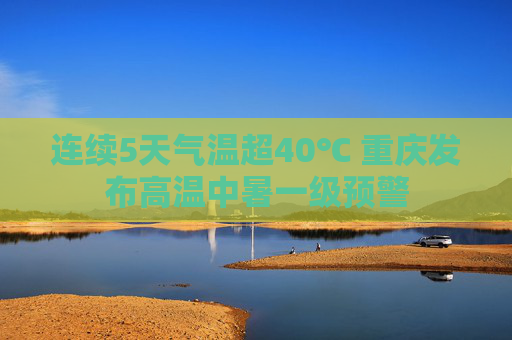 连续5天气温超40℃ 重庆发布高温中暑一级预警