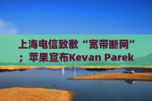 上海电信致歉“宽带断网”；苹果宣布Kevan Parekh将出任CFO；马斯克称美国加州应当“合理地”批准AI安全法案|AI daily早新闻