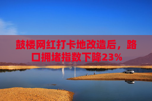 鼓楼网红打卡地改造后，路口拥堵指数下降23%