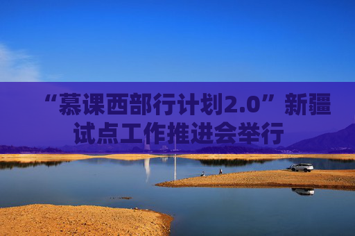 “慕课西部行计划2.0”新疆试点工作推进会举行