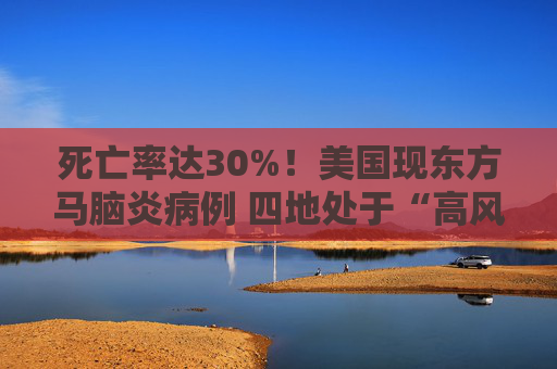 死亡率达30%！美国现东方马脑炎病例 四地处于“高风险”