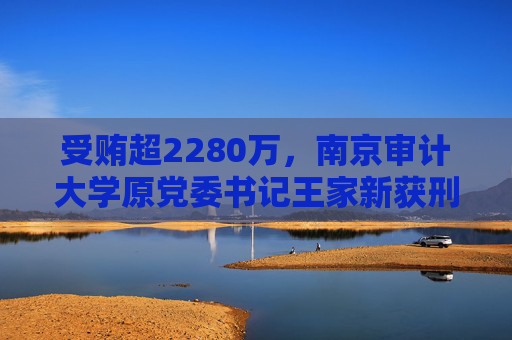 受贿超2280万，南京审计大学原党委书记王家新获刑13年