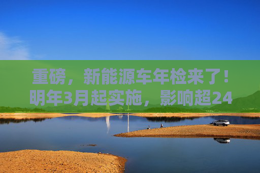 重磅，新能源车年检来了！明年3月起实施，影响超2400万车主，百亿级市场增量空间（附股）