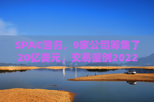 SPAC回归，9家公司筹集了20亿美元，交易量创2022年来新高