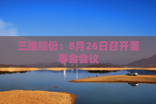 三维股份：8月26日召开董事会会议