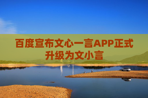 百度宣布文心一言APP正式升级为文小言