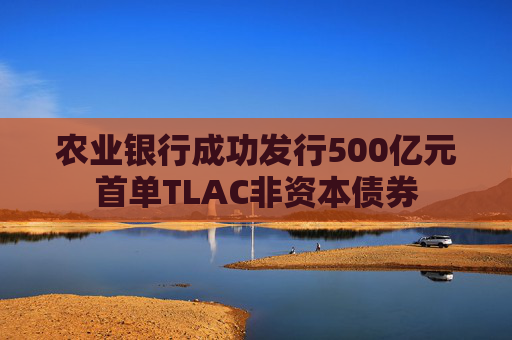 农业银行成功发行500亿元首单TLAC非资本债券