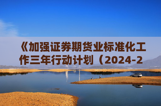 《加强证券期货业标准化工作三年行动计划（2024-2026年）》征求意见 明确重点工作和任务分工