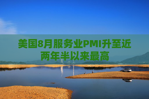 美国8月服务业PMI升至近两年半以来最高