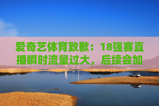 爱奇艺体育致歉：18强赛直播瞬时流量过大，后续会加强运营能力