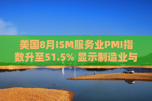 美国8月ISM服务业PMI指数升至51.5% 显示制造业与服务业活动分化