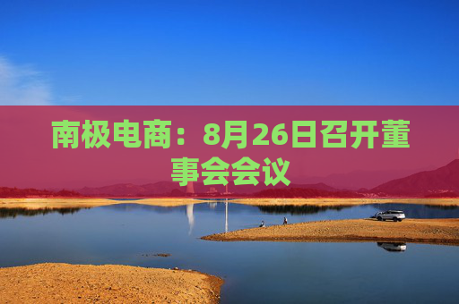 南极电商：8月26日召开董事会会议