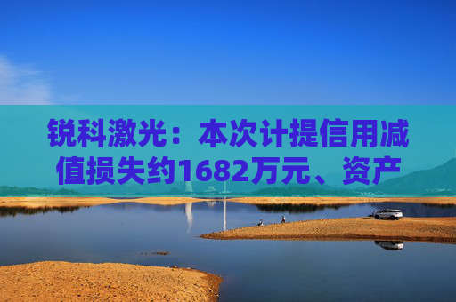 锐科激光：本次计提信用减值损失约1682万元、资产减值损失约6766万元