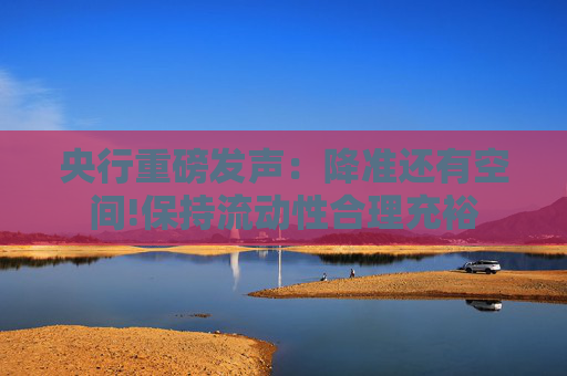 央行重磅发声：降准还有空间!保持流动性合理充裕