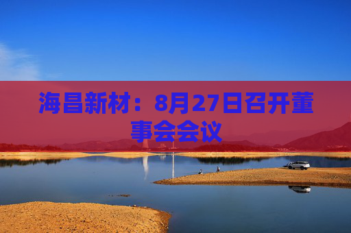 海昌新材：8月27日召开董事会会议