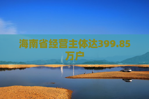 海南省经营主体达399.85万户