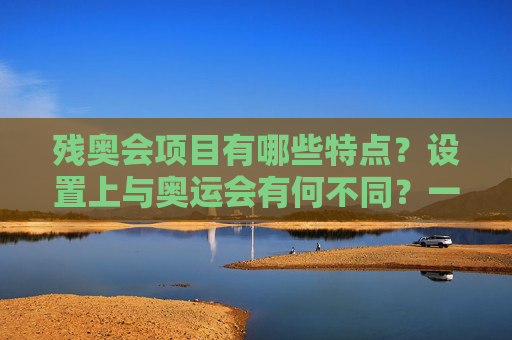 残奥会项目有哪些特点？设置上与奥运会有何不同？一文读懂